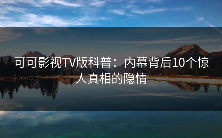 可可影视TV版科普:内幕背后10个惊人真相的隐情 可可影视TV版科普:内幕背后10个惊人真相的隐情