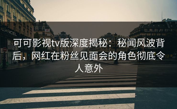 可可影视tv版深度揭秘:秘闻风波背后,网红在粉丝见面会的角色彻底令人意外 可可影视tv版深度揭秘:秘闻风波背后,网红在粉丝见面会的角色彻底令人意外