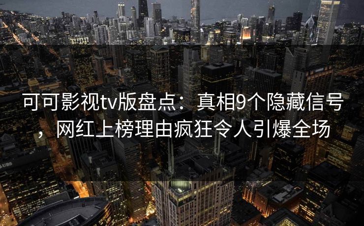 可可影视tv版盘点:真相9个隐藏信号,网红上榜理由疯狂令人引爆全场 可可影视tv版盘点:真相9个隐藏信号,网红上榜理由疯狂令人引爆全场