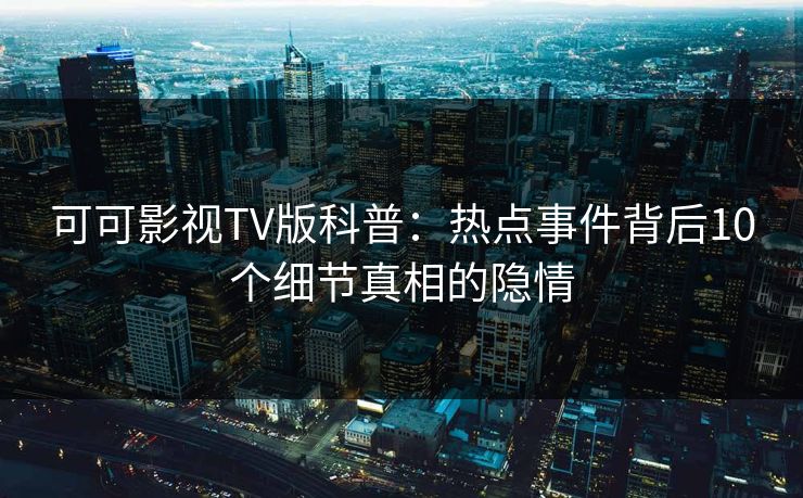 可可影视TV版科普:热点事件背后10个细节真相的隐情 可可影视TV版科普:热点事件背后10个细节真相的隐情