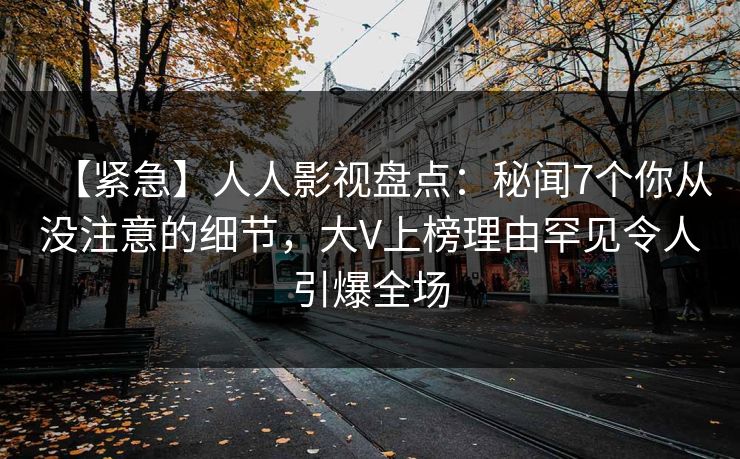 【紧急】人人影视盘点：秘闻7个你从没注意的细节，大V上榜理由罕见令人引爆全场