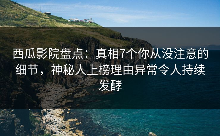 西瓜影院盘点：真相7个你从没注意的细节，神秘人上榜理由异常令人持续发酵