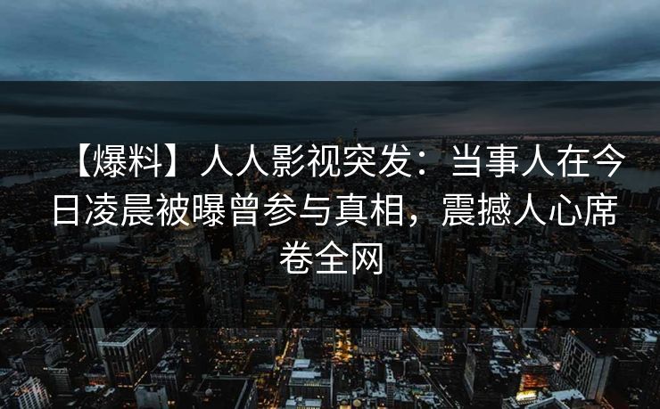【爆料】人人影视突发:当事人在今日凌晨被曝曾参与真相,震撼人心席卷全网 【爆料】人人影视突发:当事人在今日凌晨被曝曾参与真相,震撼人心席卷全网