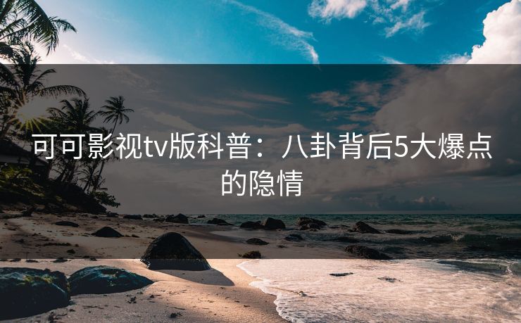 可可影视tv版科普：八卦背后5大爆点的隐情