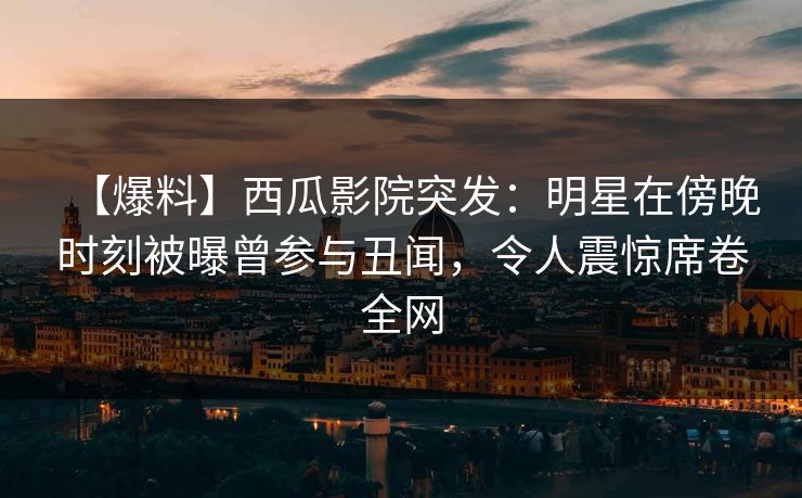 【爆料】西瓜影院突发:明星在傍晚时刻被曝曾参与丑闻,令人震惊席卷全网 【爆料】西瓜影院突发:明星在傍晚时刻被曝曾参与丑闻,令人震惊席卷全网