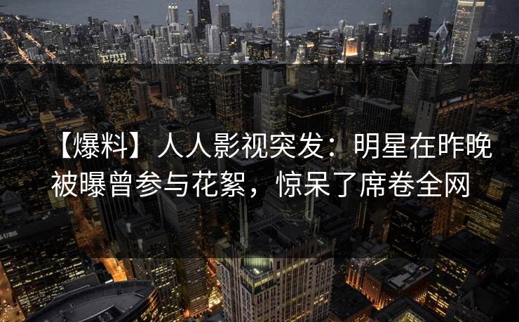 【爆料】人人影视突发：明星在昨晚被曝曾参与花絮，惊呆了席卷全网