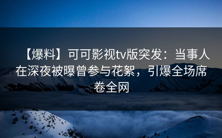 【爆料】可可影视tv版突发:当事人在深夜被曝曾参与花絮,引爆全场席卷全网 【爆料】可可影视tv版突发:当事人在深夜被曝曾参与花絮,引爆全场席卷全网