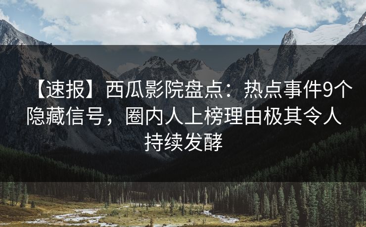 【速报】西瓜影院盘点：热点事件9个隐藏信号，圈内人上榜理由极其令人持续发酵