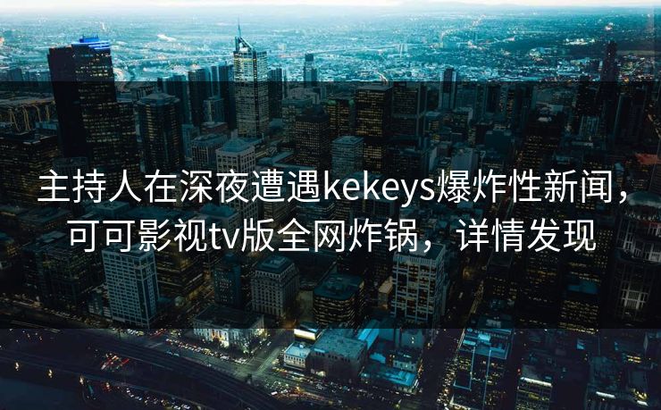 主持人在深夜遭遇kekeys爆炸性新闻,可可影视tv版全网炸锅,详情发现 主持人在深夜遭遇kekeys爆炸性新闻,可可影视tv版全网炸锅,详情发现