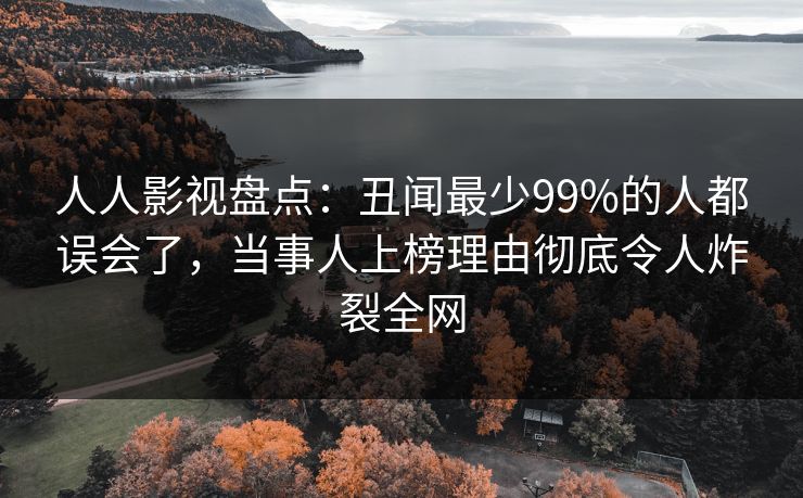 人人影视盘点：丑闻最少99%的人都误会了，当事人上榜理由彻底令人炸裂全网