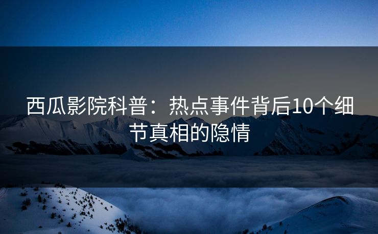 西瓜影院科普：热点事件背后10个细节真相的隐情