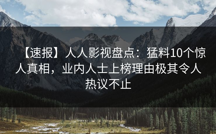 【速报】人人影视盘点：猛料10个惊人真相，业内人士上榜理由极其令人热议不止