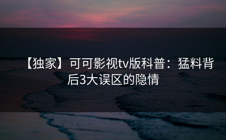 【独家】可可影视tv版科普：猛料背后3大误区的隐情
