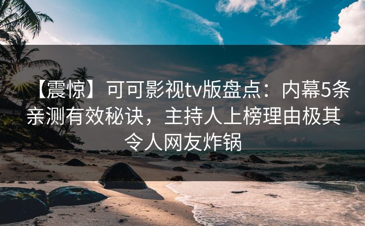 【震惊】可可影视tv版盘点：内幕5条亲测有效秘诀，主持人上榜理由极其令人网友炸锅