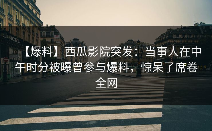 【爆料】西瓜影院突发:当事人在中午时分被曝曾参与爆料,惊呆了席卷全网 【爆料】西瓜影院突发:当事人在中午时分被曝曾参与爆料,惊呆了席卷全网