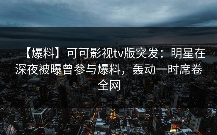 【爆料】可可影视tv版突发:明星在深夜被曝曾参与爆料,轰动一时席卷全网 【爆料】可可影视tv版突发:明星在深夜被曝曾参与爆料,轰动一时席卷全网