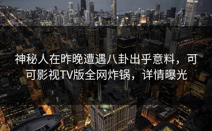 神秘人在昨晚遭遇八卦出乎意料，可可影视TV版全网炸锅，详情曝光