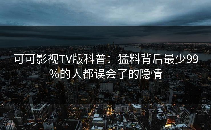 可可影视TV版科普:猛料背后最少99%的人都误会了的隐情 可可影视TV版科普:猛料背后最少99%的人都误会了的隐情