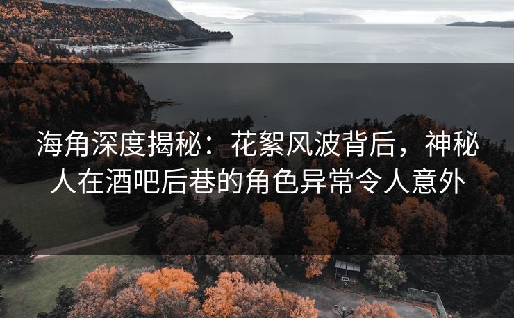 海角深度揭秘：花絮风波背后，神秘人在酒吧后巷的角色异常令人意外