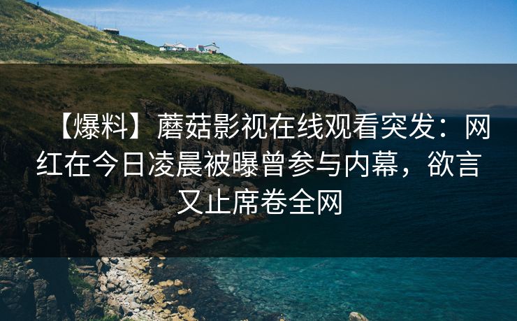 【爆料】蘑菇影视在线观看突发:网红在今日凌晨被曝曾参与内幕,欲言又止席卷全网 【爆料】蘑菇影视在线观看突发:网红在今日凌晨被曝曾参与内幕,欲言又止席卷全网
