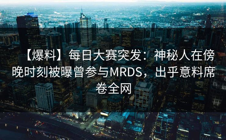 【爆料】每日大赛突发:神秘人在傍晚时刻被曝曾参与MRDS,出乎意料席卷全网 【爆料】每日大赛突发:神秘人在傍晚时刻被曝曾参与MRDS,出乎意料席卷全网