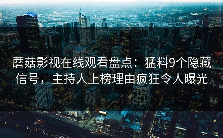 蘑菇影视在线观看盘点:猛料9个隐藏信号,主持人上榜理由疯狂令人曝光 蘑菇影视在线观看盘点:猛料9个隐藏信号,主持人上榜理由疯狂令人曝光