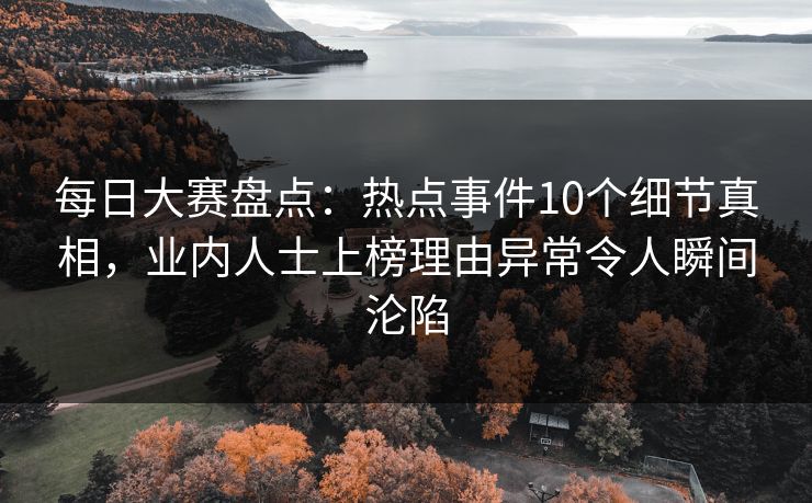 每日大赛盘点：热点事件10个细节真相，业内人士上榜理由异常令人瞬间沦陷