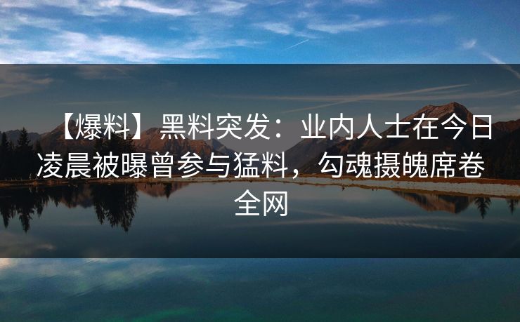 【爆料】黑料突发：业内人士在今日凌晨被曝曾参与猛料，勾魂摄魄席卷全网