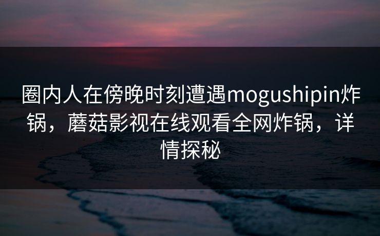 圈内人在傍晚时刻遭遇mogushipin炸锅，蘑菇影视在线观看全网炸锅，详情探秘