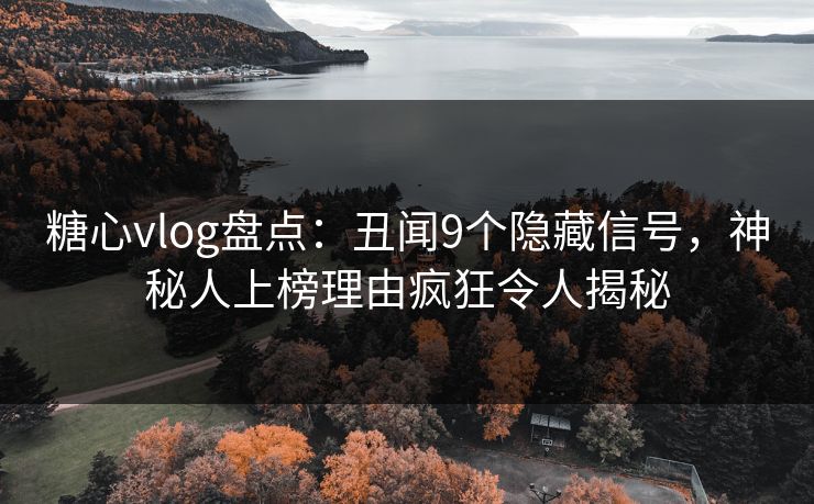 糖心vlog盘点：丑闻9个隐藏信号，神秘人上榜理由疯狂令人揭秘