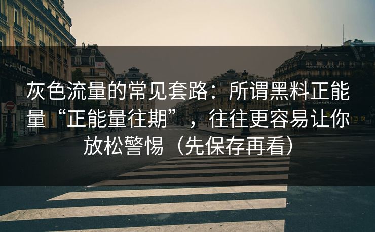 灰色流量的常见套路:所谓黑料正能量“正能量往期”,往往更容易让你放松警惕(先保存再看) 灰色流量的常见套路:所谓黑料正能量“正能量往期”,往往更容易让你放松警惕(先保存再看)