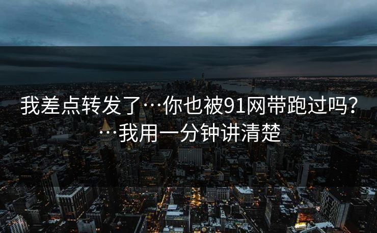 我差点转发了…你也被91网带跑过吗?…我用一分钟讲清楚 我差点转发了…你也被91网带跑过吗?…我用一分钟讲清楚