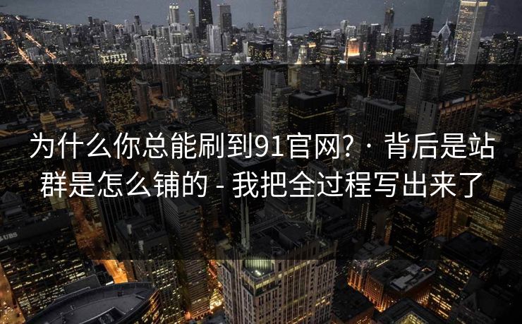为什么你总能刷到91官网? · 背后是站群是怎么铺的 - 我把全过程写出来了