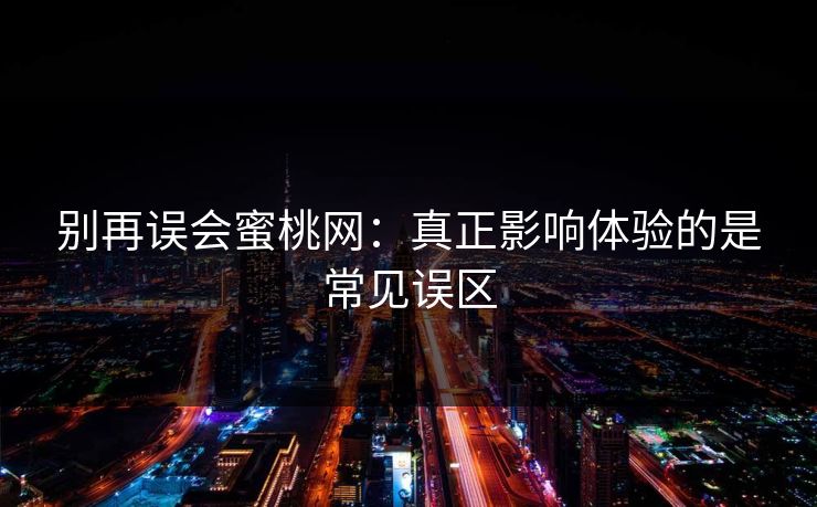 别再误会蜜桃网：真正影响体验的是常见误区