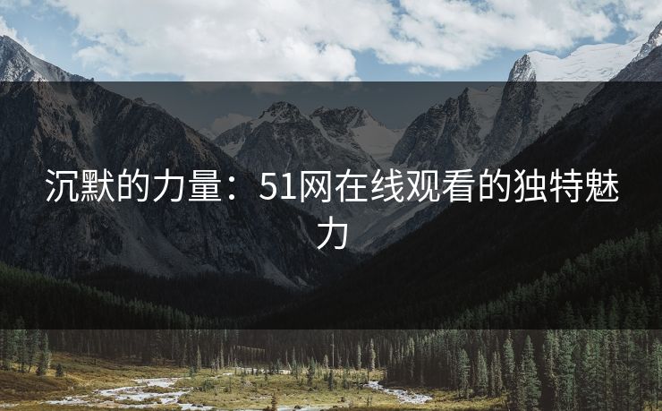 沉默的力量:51网在线观看的独特魅力 沉默的力量:51网在线观看的独特魅力