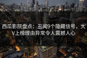 西瓜影院盘点：丑闻9个隐藏信号，大V上榜理由异常令人震撼人心