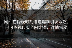 网红在傍晚时刻遭遇爆料引发众怒，可可影视tv版全网炸锅，详情探秘