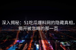 深入揭秘：51吃瓜爆料网的隐藏真相，揭开被忽略的那一页