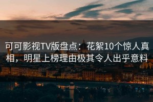 可可影视TV版盘点：花絮10个惊人真相，明星上榜理由极其令人出乎意料