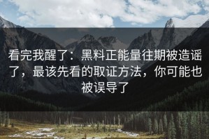 看完我醒了：黑料正能量往期被造谣了，最该先看的取证方法，你可能也被误导了
