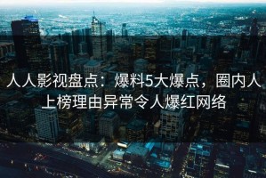 人人影视盘点：爆料5大爆点，圈内人上榜理由异常令人爆红网络