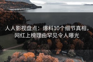 人人影视盘点：爆料10个细节真相，网红上榜理由罕见令人曝光
