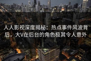 人人影视深度揭秘：热点事件风波背后，大V在后台的角色极其令人意外