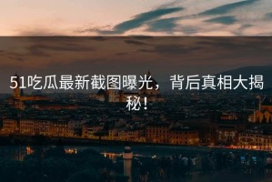 51吃瓜最新截图曝光，背后真相大揭秘！