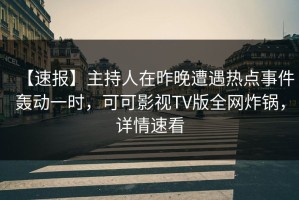 【速报】主持人在昨晚遭遇热点事件轰动一时，可可影视TV版全网炸锅，详情速看