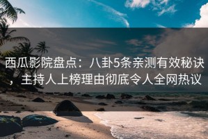 西瓜影院盘点：八卦5条亲测有效秘诀，主持人上榜理由彻底令人全网热议