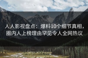 人人影视盘点：爆料10个细节真相，圈内人上榜理由罕见令人全网热议