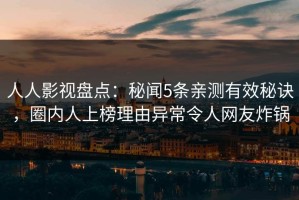 人人影视盘点：秘闻5条亲测有效秘诀，圈内人上榜理由异常令人网友炸锅