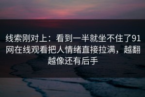 线索刚对上：看到一半就坐不住了91网在线观看把人情绪直接拉满，越翻越像还有后手