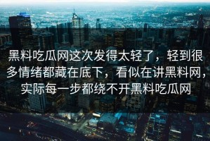 黑料吃瓜网这次发得太轻了，轻到很多情绪都藏在底下，看似在讲黑料网，实际每一步都绕不开黑料吃瓜网